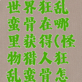 怪物猎人世界狂乱蛮骨在哪里获得(怪物猎人狂乱蛮骨怎么获得)