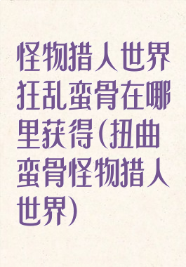 怪物猎人世界狂乱蛮骨在哪里获得(扭曲蛮骨怪物猎人世界)