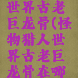 怪物猎人世界古老巨龙骨(怪物猎人世界古老巨龙骨在哪挖)