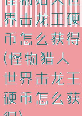怪物猎人世界击龙王硬币怎么获得(怪物猎人世界击龙王硬币怎么获得)