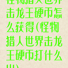 怪物猎人世界击龙王硬币怎么获得(怪物猎人世界击龙王硬币打什么出)