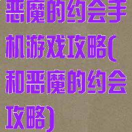 恶魔的约会手机游戏攻略(和恶魔的约会攻略)