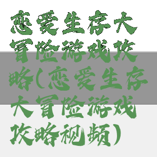 恋爱生存大冒险游戏攻略(恋爱生存大冒险游戏攻略视频)