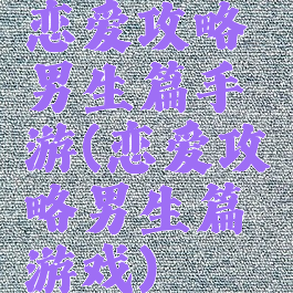 恋爱攻略男生篇手游(恋爱攻略男生篇游戏)