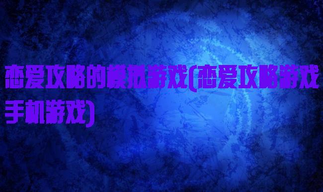 恋爱攻略的模拟游戏(恋爱攻略游戏手机游戏)