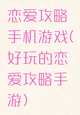 恋爱攻略手机游戏(好玩的恋爱攻略手游)