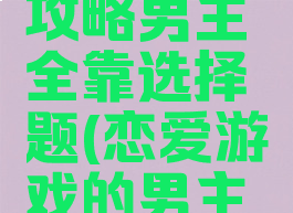 恋爱游戏攻略男主全靠选择题(恋爱游戏的男主角)