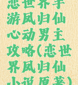 恋世界手游凤归仙心动男主攻略(恋世界凤归仙小说原著)