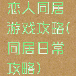 恋人同居游戏攻略(同居日常攻略)