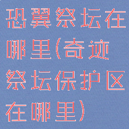 恐翼祭坛在哪里(奇迹祭坛保护区在哪里)