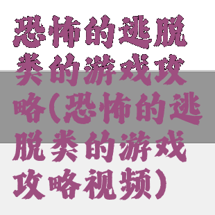恐怖的逃脱类的游戏攻略(恐怖的逃脱类的游戏攻略视频)