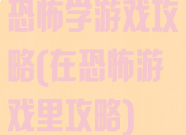 恐怖学游戏攻略(在恐怖游戏里攻略)