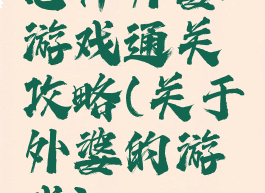 恐怖外婆游戏通关攻略(关于外婆的游戏)