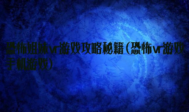 恐怖姐妹vr游戏攻略秘籍(恐怖vr游戏手机游戏)