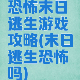 恐怖末日逃生游戏攻略(末日逃生恐怖吗)