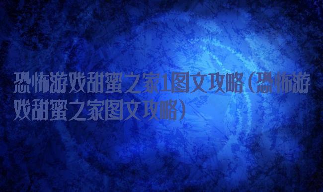 恐怖游戏甜蜜之家1图文攻略(恐怖游戏甜蜜之家图文攻略)
