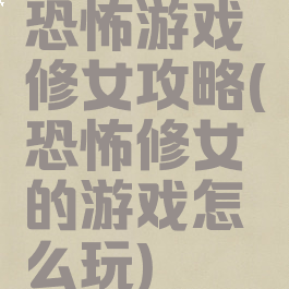 恐怖游戏修女攻略(恐怖修女的游戏怎么玩)