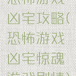 恐怖游戏凶宅攻略(恐怖游戏凶宅惊魂游戏剧情)