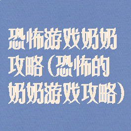恐怖游戏奶奶攻略(恐怖的奶奶游戏攻略)