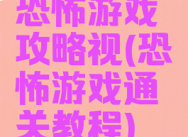 恐怖游戏攻略视(恐怖游戏通关教程)