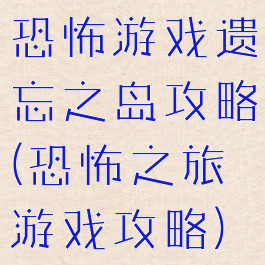恐怖游戏遗忘之岛攻略(恐怖之旅游戏攻略)