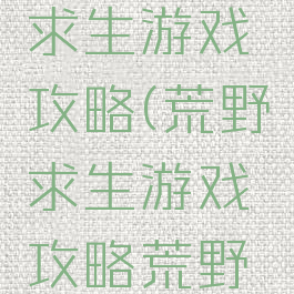 恐怖荒野求生游戏攻略(荒野求生游戏攻略荒野问答)