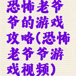 恐怖老爷爷的游戏攻略(恐怖老爷爷游戏视频)