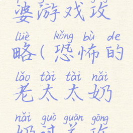 恐怖老太婆游戏攻略(恐怖的老太太奶奶过关攻略)