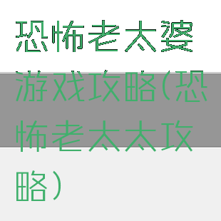 恐怖老太婆游戏攻略(恐怖老太太攻略)