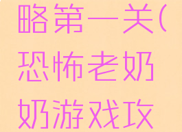 恐怖老奶奶游戏攻略第一关(恐怖老奶奶游戏攻略第一关视频)