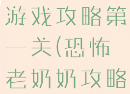 恐怖老奶奶游戏攻略第一关(恐怖老奶奶攻略大全)