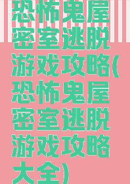 恐怖鬼屋密室逃脱游戏攻略(恐怖鬼屋密室逃脱游戏攻略大全)