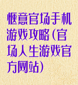 惬意官场手机游戏攻略(官场人生游戏官方网站)