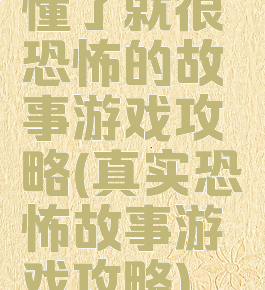 懂了就很恐怖的故事游戏攻略(真实恐怖故事游戏攻略)