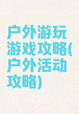 户外游玩游戏攻略(户外活动攻略)