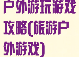 户外游玩游戏攻略(旅游户外游戏)