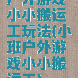 户外游戏小小搬运工玩法(小班户外游戏小小搬运工)