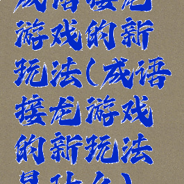 成语接龙游戏的新玩法(成语接龙游戏的新玩法是什么)