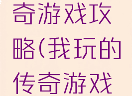 我玩的传奇游戏攻略(我玩的传奇游戏攻略大全)