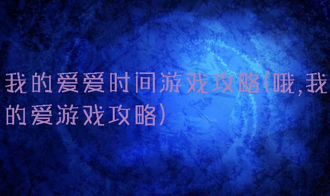 我的爱爱时间游戏攻略(哦,我的爱游戏攻略)