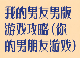 我的男友男版游戏攻略(你的男朋友游戏)