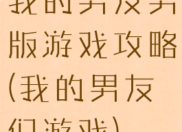 我的男友男版游戏攻略(我的男友们游戏)