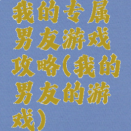 我的专属男友游戏攻略(我的男友的游戏)