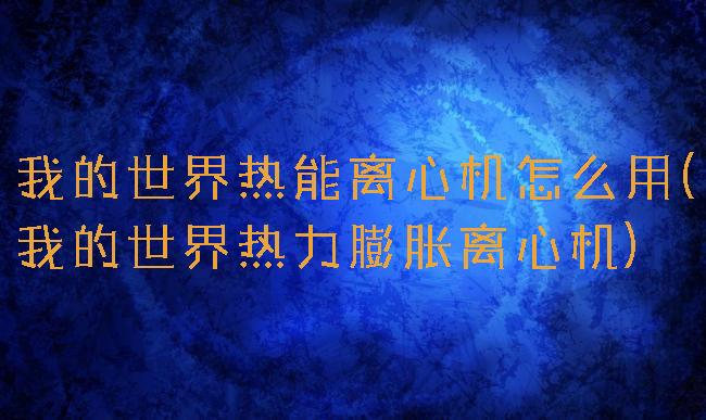 我的世界热能离心机怎么用(我的世界热力膨胀离心机)