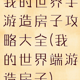 我的世界手游造房子攻略大全(我的世界端游造房子)