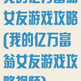 我的亿万富翁女友游戏攻略(我的亿万富翁女友游戏攻略视频)