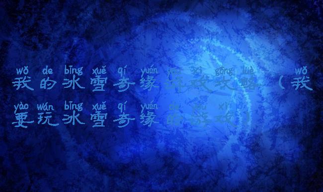 我的冰雪奇缘游戏攻略(我要玩冰雪奇缘的游戏)