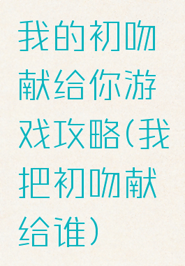 我的初吻献给你游戏攻略(我把初吻献给谁)