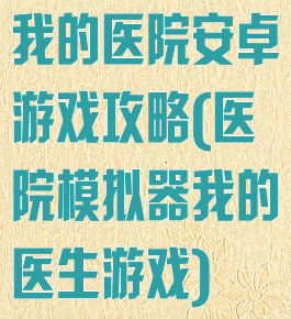 我的医院安卓游戏攻略(医院模拟器我的医生游戏)