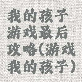 我的孩子游戏最后攻略(游戏我的孩子)
